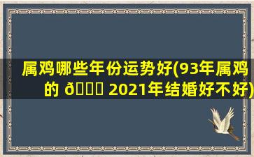 属鸡哪些年份运势好(93年属鸡的 🐅 2021年结婚好不好)